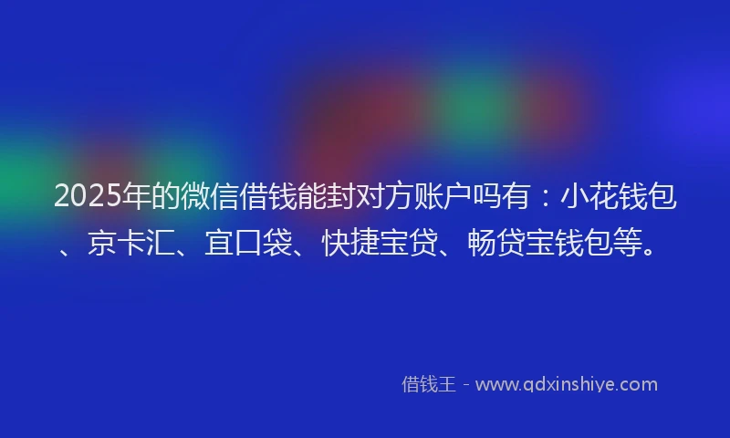2025年的微信借钱能封对方账户吗有：小花钱包、京卡汇、宜口袋、快捷宝贷、畅贷宝钱包等。