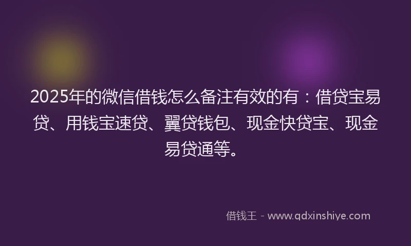 2025年的微信借钱怎么备注有效的有：借贷宝易贷、用钱宝速贷、翼贷钱包、现金快贷宝、现金易贷通等。
