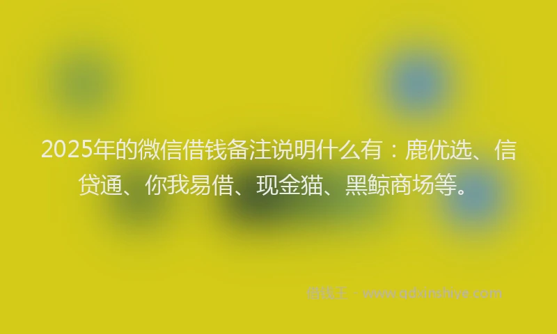 2025年的微信借钱备注说明什么有：鹿优选、信贷通、你我易借、现金猫、黑鲸商场等。