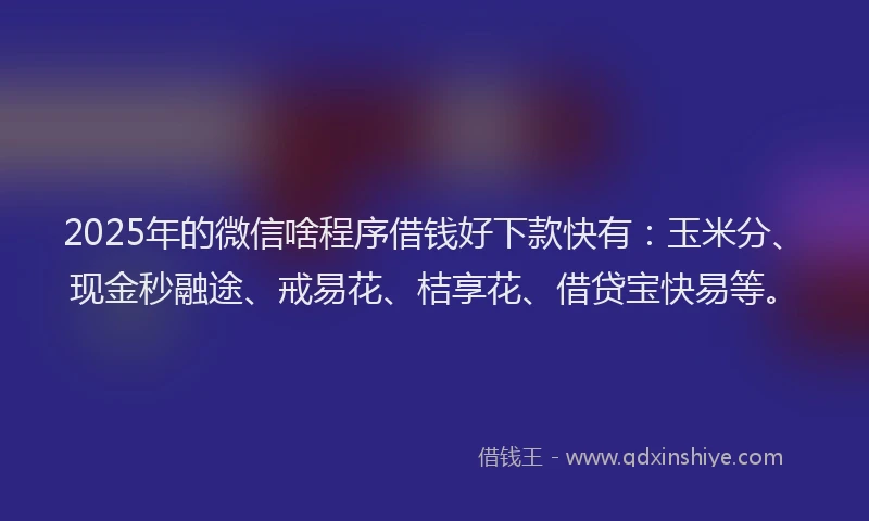 2025年的微信啥程序借钱好下款快有：玉米分、现金秒融途、戒易花、桔享花、借贷宝快易等。