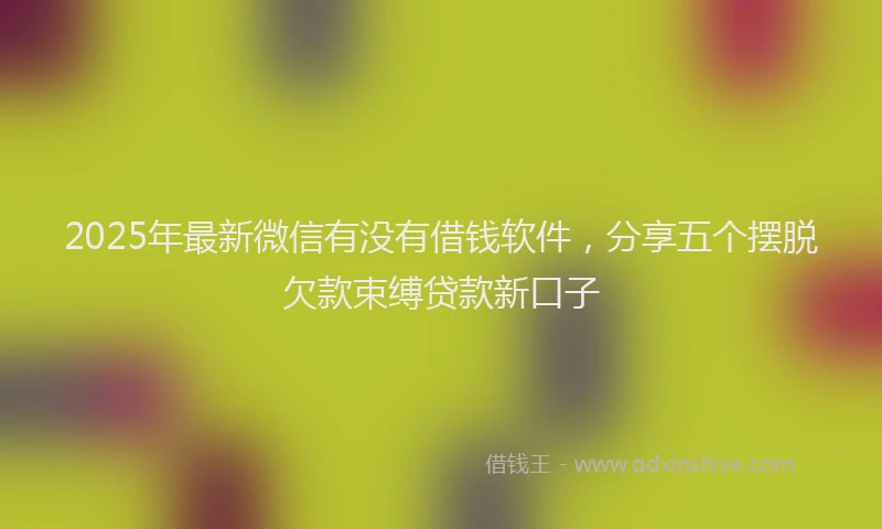 2025年最新微信有没有借钱软件，分享五个摆脱欠款束缚贷款新口子