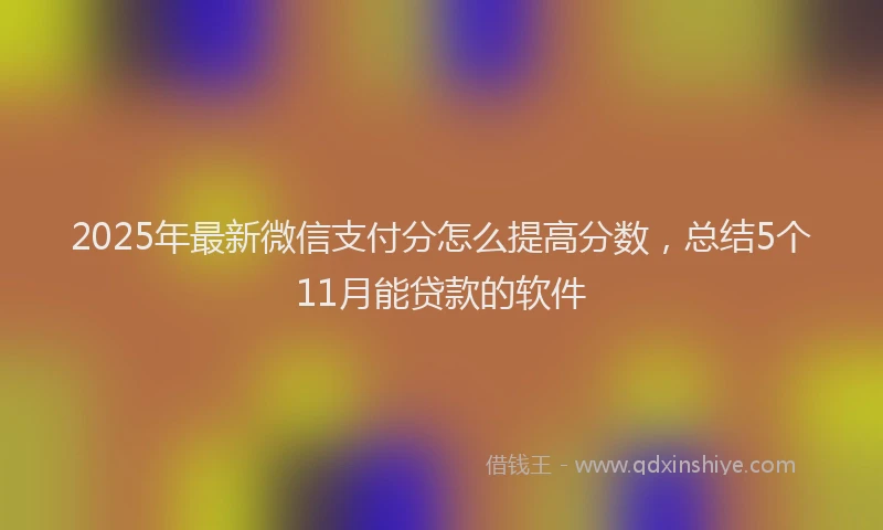 2025年最新微信支付分怎么提高分数，总结5个11月能贷款的软件