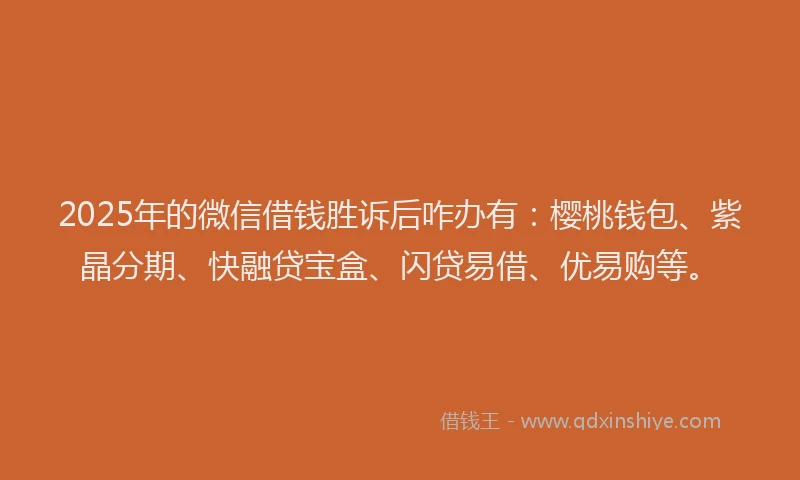 2025年的微信借钱胜诉后咋办有：樱桃钱包、紫晶分期、快融贷宝盒、闪贷易借、优易购等。