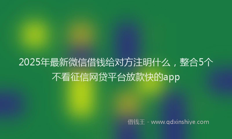 2025年最新微信借钱给对方注明什么，整合5个不看征信网贷平台放款快的app