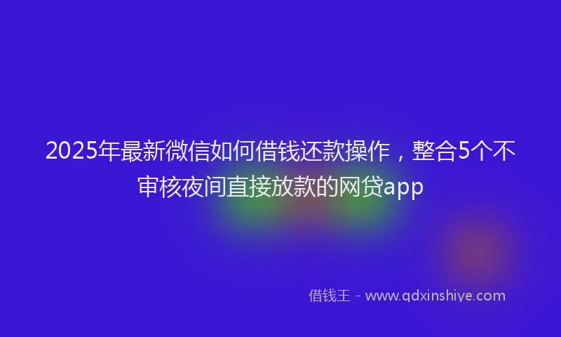 2025年最新微信如何借钱还款操作，整合5个不审核夜间直接放款的网贷app