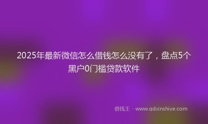 2025年最新微信怎么借钱怎么没有了，盘点5个黑户0门槛贷款软件