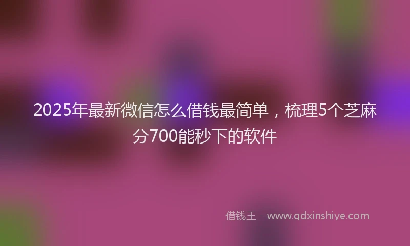 2025年最新微信怎么借钱最简单，梳理5个芝麻分700能秒下的软件