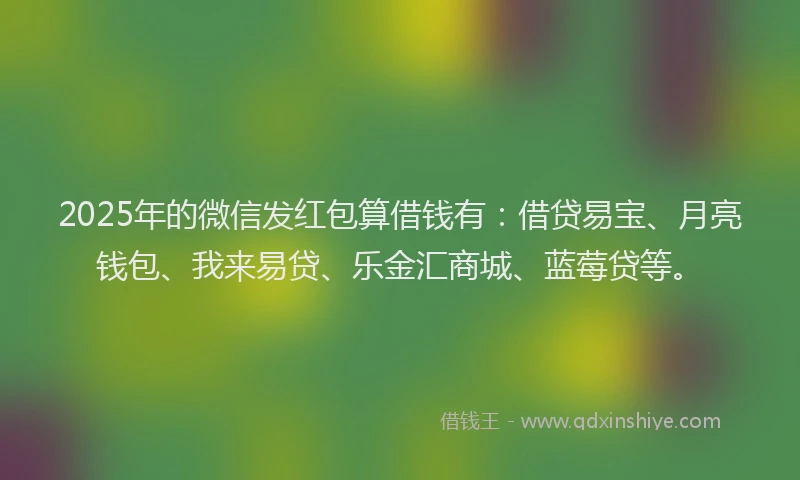 2025年的微信发红包算借钱有：借贷易宝、月亮钱包、我来易贷、乐金汇商城、蓝莓贷等。