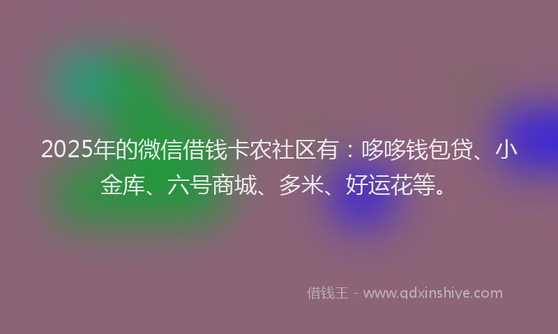 2025年的微信借钱卡农社区有：哆哆钱包贷、小金库、六号商城、多米、好运花等。