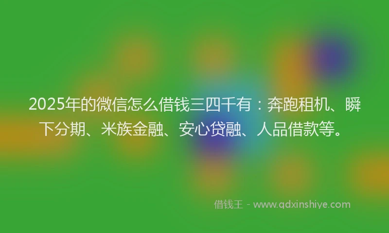2025年的微信怎么借钱三四千有：奔跑租机、瞬下分期、米族金融、安心贷融、人品借款等。