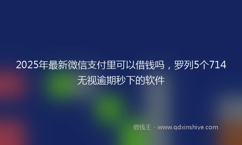 2025年最新微信支付里可以借钱吗，罗列5个714无视逾期秒下的软件