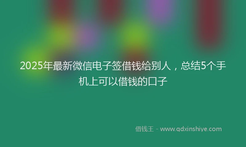 2025年最新微信电子签借钱给别人，总结5个手机上可以借钱的口子