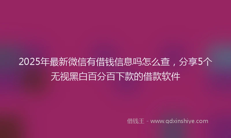 2025年最新微信有借钱信息吗怎么查，分享5个无视黑白百分百下款的借款软件