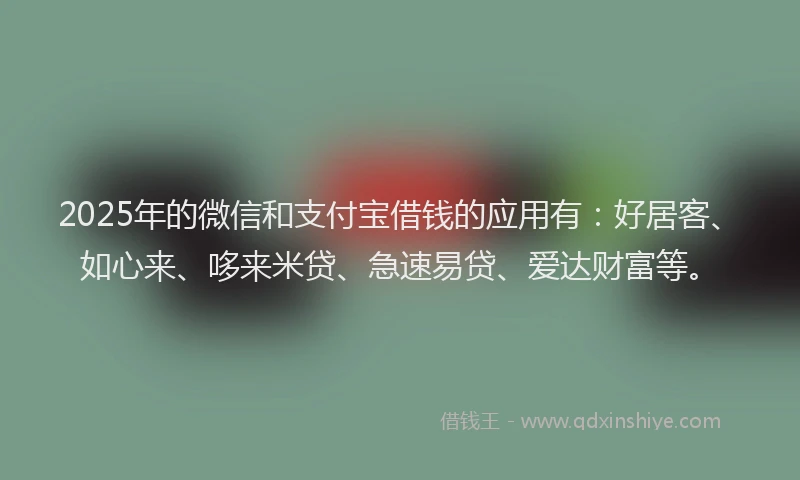 2025年的微信和支付宝借钱的应用有：好居客、如心来、哆来米贷、急速易贷、爱达财富等。