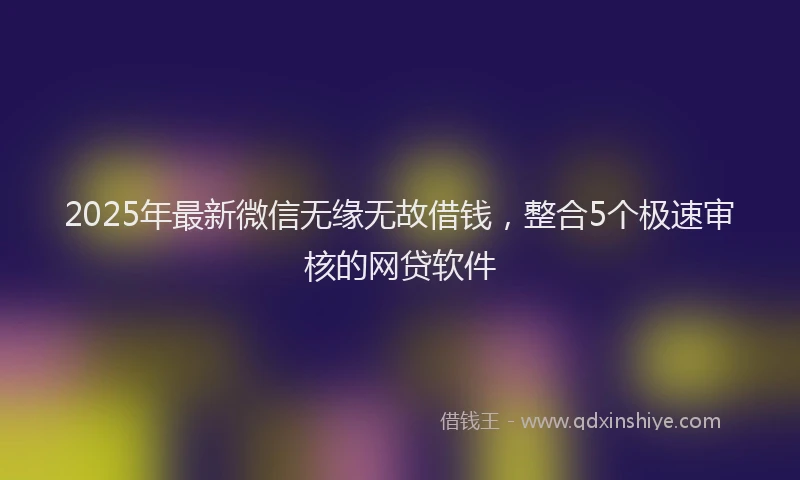 2025年最新微信无缘无故借钱，整合5个极速审核的网贷软件