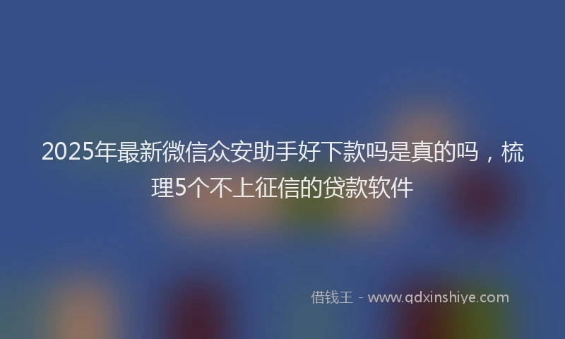 2025年最新微信众安助手好下款吗是真的吗，梳理5个不上征信的贷款软件