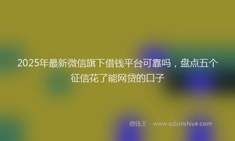 2025年最新微信旗下借钱平台可靠吗，盘点五个征信花了能网贷的口子