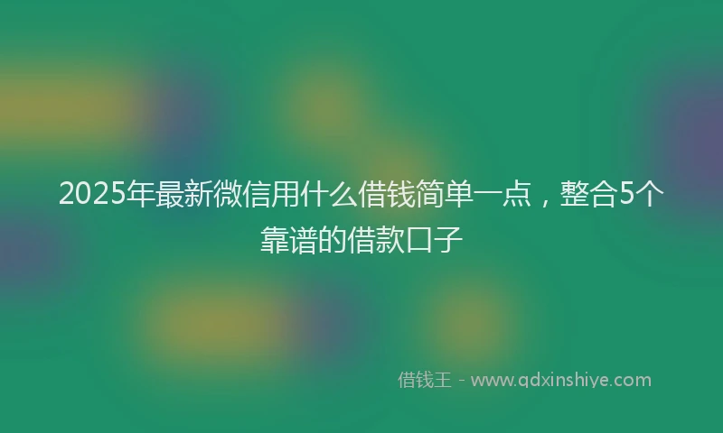 2025年最新微信用什么借钱简单一点，整合5个靠谱的借款口子