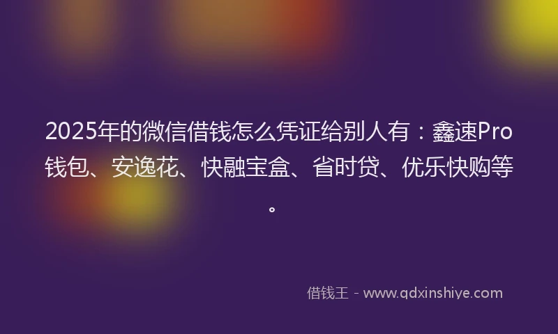 2025年的微信借钱怎么凭证给别人有：鑫速Pro钱包、安逸花、快融宝盒、省时贷、优乐快购等。