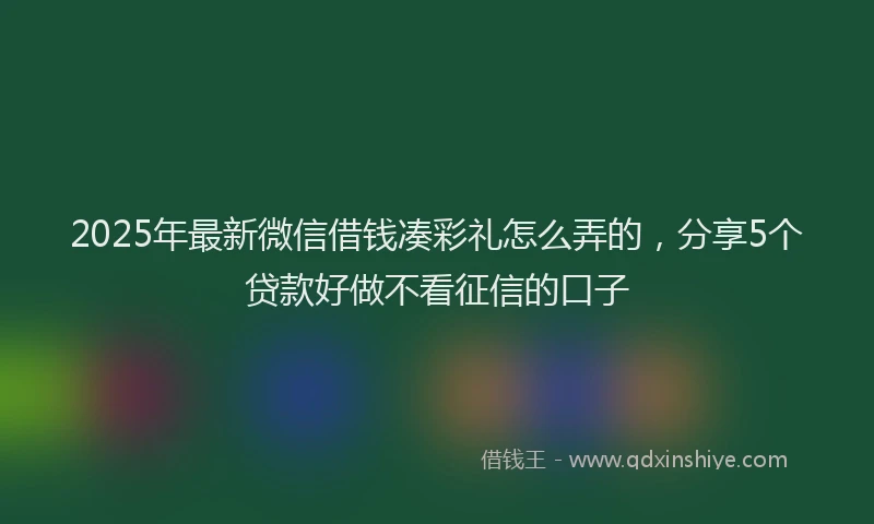 2025年最新微信借钱凑彩礼怎么弄的，分享5个贷款好做不看征信的口子
