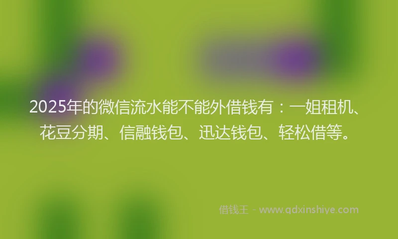 2025年的微信流水能不能外借钱有：一姐租机、花豆分期、信融钱包、迅达钱包、轻松借等。