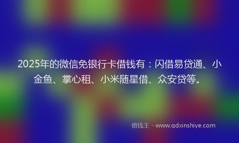 2025年的微信免银行卡借钱有：闪借易贷通、小金鱼、掌心租、小米随星借、众安贷等。