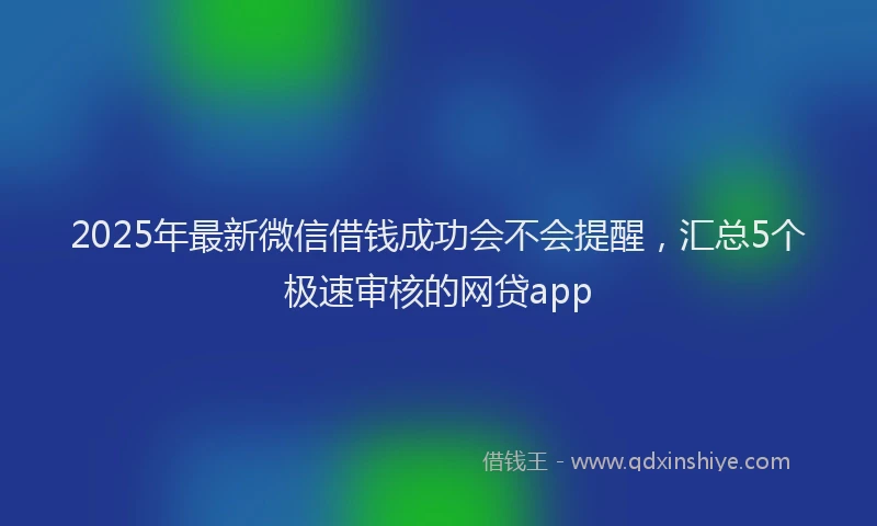 2025年最新微信借钱成功会不会提醒，汇总5个极速审核的网贷app