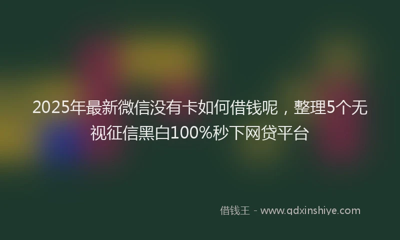 2025年最新微信没有卡如何借钱呢，整理5个无视征信黑白100%秒下网贷平台