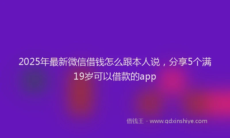 2025年最新微信借钱怎么跟本人说，分享5个满19岁可以借款的app
