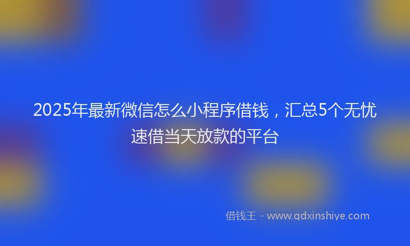 2025年最新微信怎么小程序借钱，汇总5个无忧速借当天放款的平台