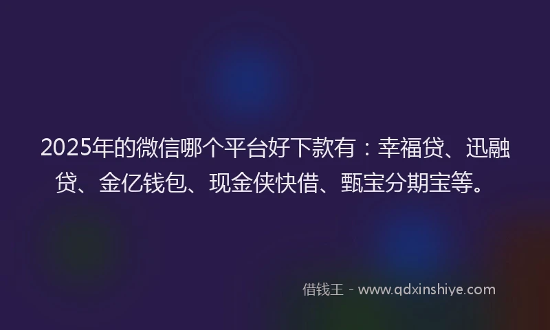 2025年的微信哪个平台好下款有：幸福贷、迅融贷、金亿钱包、现金侠快借、甄宝分期宝等。