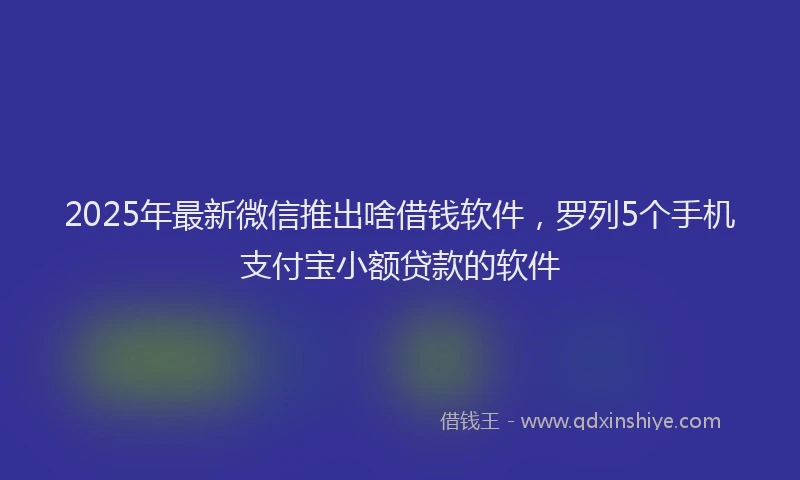 2025年最新微信推出啥借钱软件，罗列5个手机支付宝小额贷款的软件