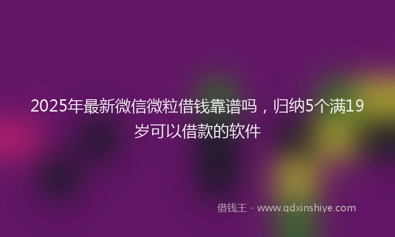 2025年最新微信微粒借钱靠谱吗，归纳5个满19岁可以借款的软件