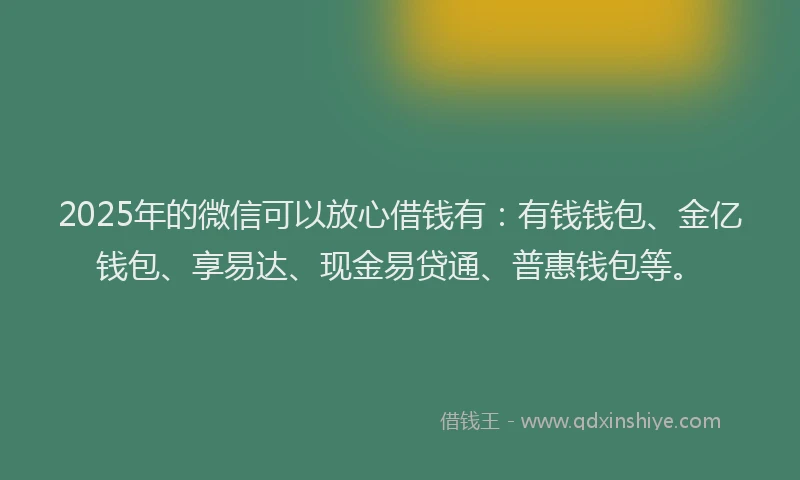 2025年的微信可以放心借钱有：有钱钱包、金亿钱包、享易达、现金易贷通、普惠钱包等。