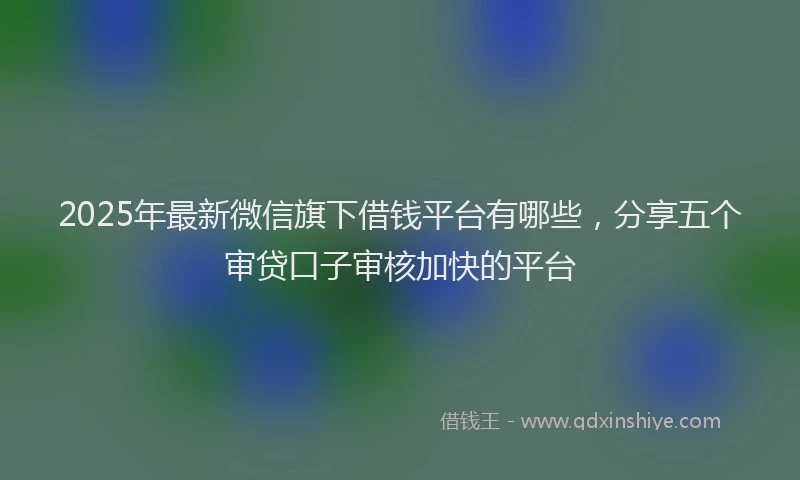 2025年最新微信旗下借钱平台有哪些，分享五个审贷口子审核加快的平台