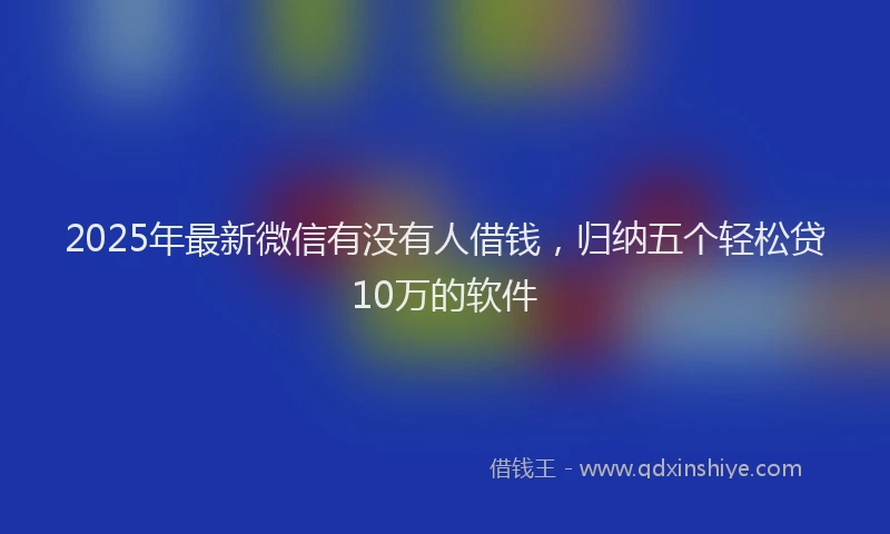 2025年最新微信有没有人借钱，归纳五个轻松贷10万的软件