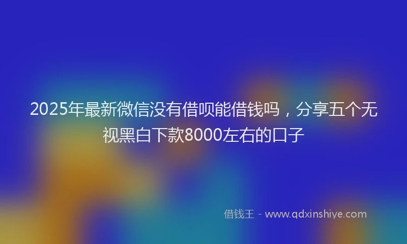2025年最新微信没有借呗能借钱吗，分享五个无视黑白下款8000左右的口子