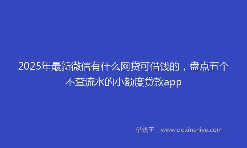 2025年最新微信有什么网贷可借钱的，盘点五个不查流水的小额度贷款app