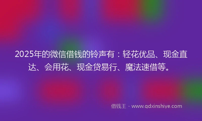 2025年的微信借钱的铃声有：轻花优品、现金直达、会用花、现金贷易行、魔法速借等。
