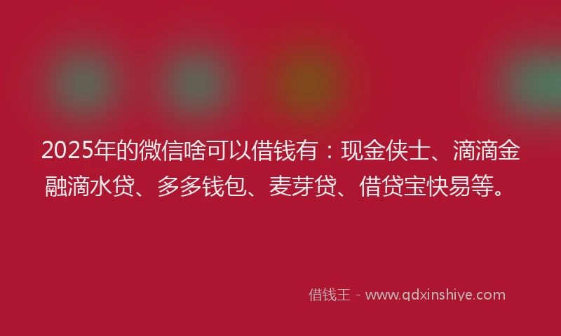 2025年的微信啥可以借钱有：现金侠士、滴滴金融滴水贷、多多钱包、麦芽贷、借贷宝快易等。