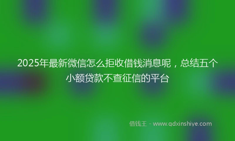 2025年最新微信怎么拒收借钱消息呢，总结五个小额贷款不查征信的平台