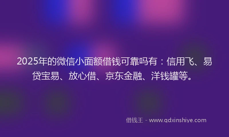2025年的微信小面额借钱可靠吗有：信用飞、易贷宝易、放心借、京东金融、洋钱罐等。