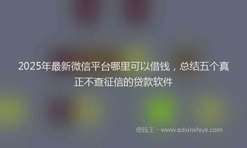 2025年最新微信平台哪里可以借钱，总结五个真正不查征信的贷款软件