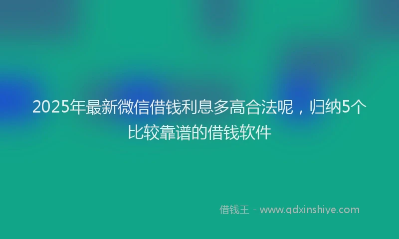 2025年最新微信借钱利息多高合法呢，归纳5个比较靠谱的借钱软件