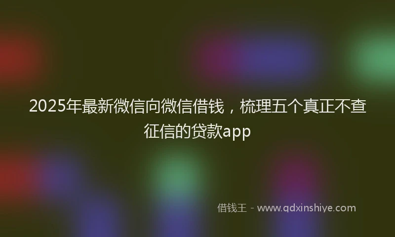 2025年最新微信向微信借钱，梳理五个真正不查征信的贷款app