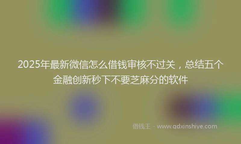 2025年最新微信怎么借钱审核不过关，总结五个金融创新秒下不要芝麻分的软件