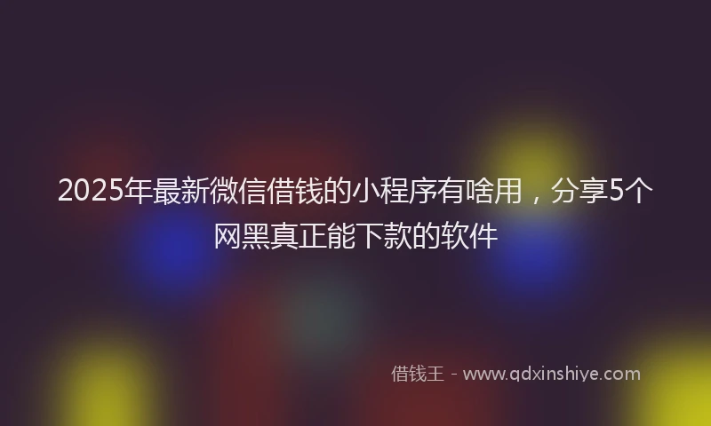2025年最新微信借钱的小程序有啥用，分享5个网黑真正能下款的软件