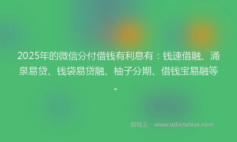 2025年的微信分付借钱有利息有：钱速借融、涌泉易贷、钱袋易贷融、柚子分期、借钱宝易融等。