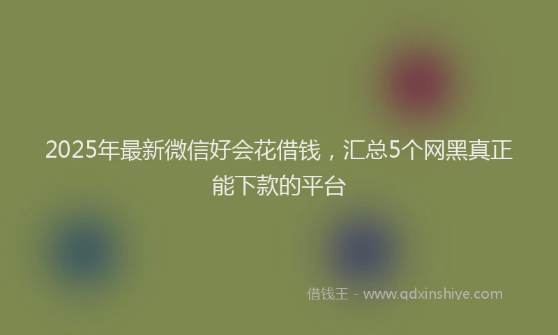 2025年最新微信好会花借钱，汇总5个网黑真正能下款的平台