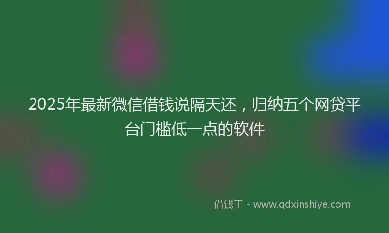2025年最新微信借钱说隔天还，归纳五个网贷平台门槛低一点的软件